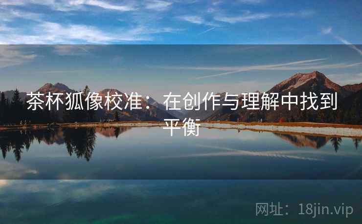 茶杯狐像校准：在创作与理解中找到平衡