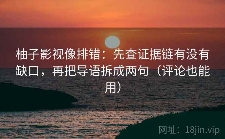 柚子影视像排错：先查证据链有没有缺口，再把导语拆成两句（评论也能用）
