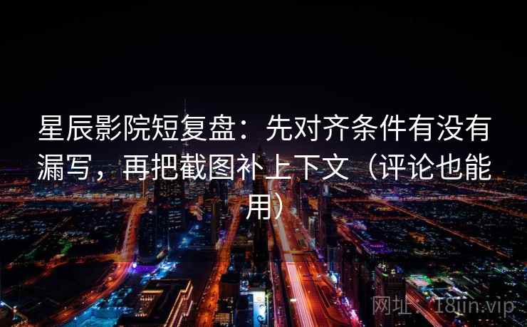 星辰影院短复盘：先对齐条件有没有漏写，再把截图补上下文（评论也能用）
