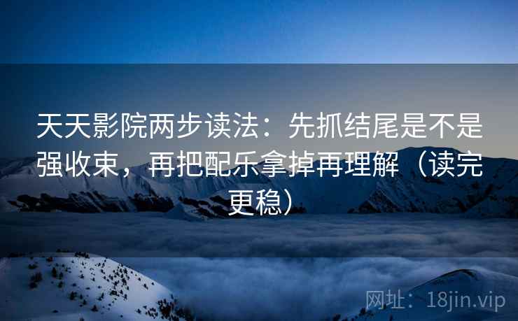 天天影院两步读法：先抓结尾是不是强收束，再把配乐拿掉再理解（读完更稳）