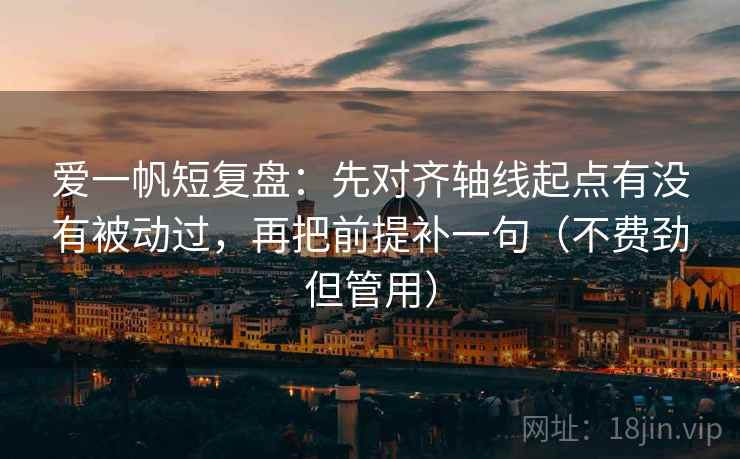 爱一帆短复盘:先对齐轴线起点有没有被动过,再把前提补一句(不费劲但管用) 爱一帆短复盘:先对齐轴线起点有没有被动过,再把前提补一句(不费劲但管用)