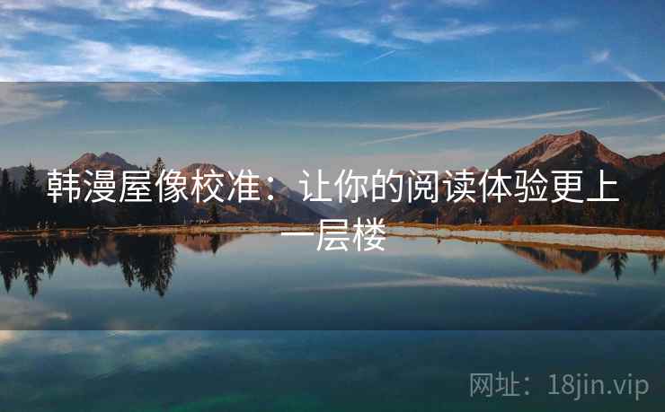 韩漫屋像校准:让你的阅读体验更上一层楼 韩漫屋像校准:让你的阅读体验更上一层楼