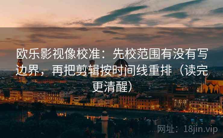 欧乐影视像校准:先校范围有没有写边界,再把剪辑按时间线重排(读完更清醒) 欧乐影视像校准:先校范围有没有写边界,再把剪辑按时间线重排(读完更清醒)