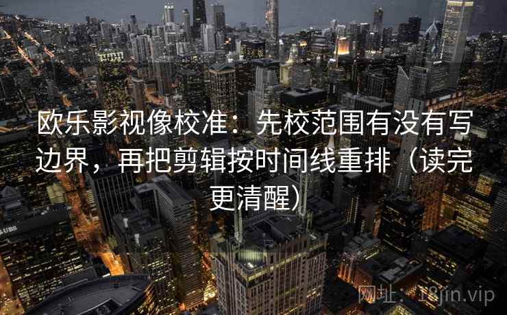 欧乐影视像校准:先校范围有没有写边界,再把剪辑按时间线重排(读完更清醒) 欧乐影视像校准:先校范围有没有写边界,再把剪辑按时间线重排(读完更清醒)