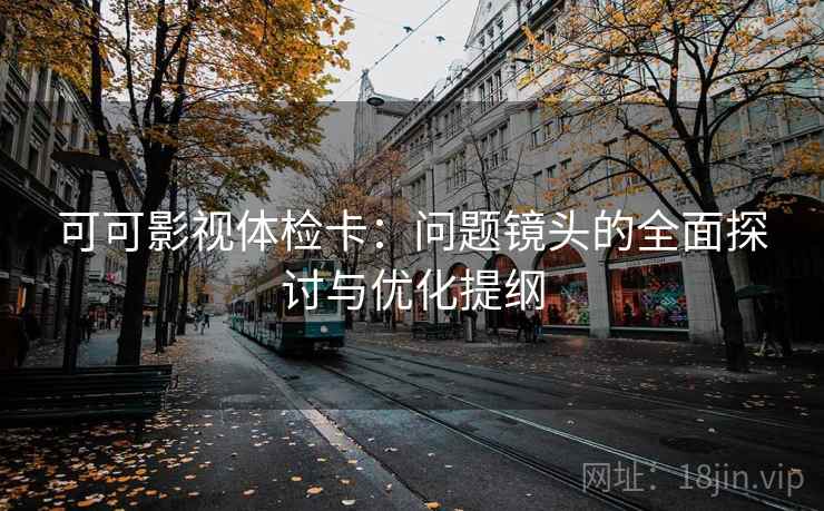 可可影视体检卡:问题镜头的全面探讨与优化提纲 可可影视体检卡:问题镜头的全面探讨与优化提纲