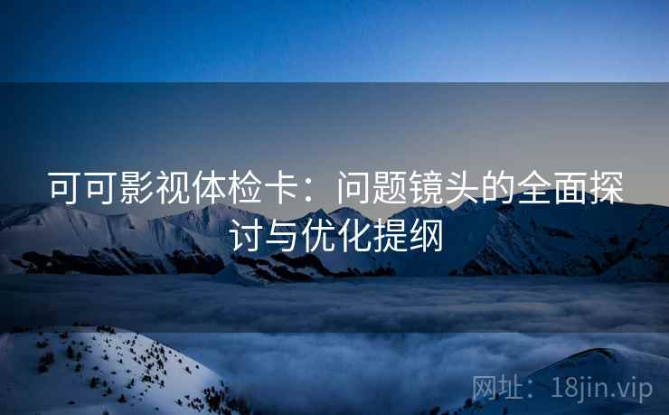 可可影视体检卡:问题镜头的全面探讨与优化提纲 可可影视体检卡:问题镜头的全面探讨与优化提纲
