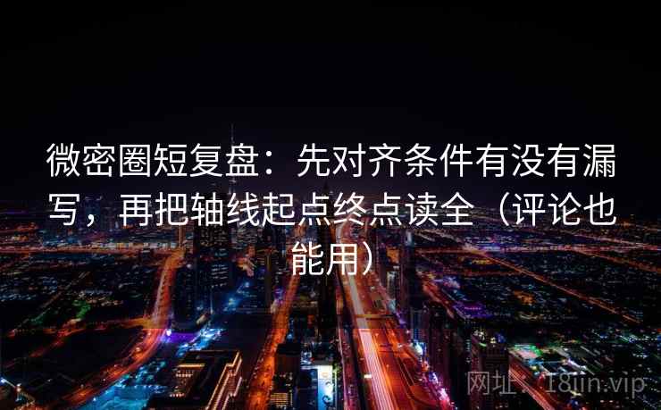 微密圈短复盘：先对齐条件有没有漏写，再把轴线起点终点读全（评论也能用）