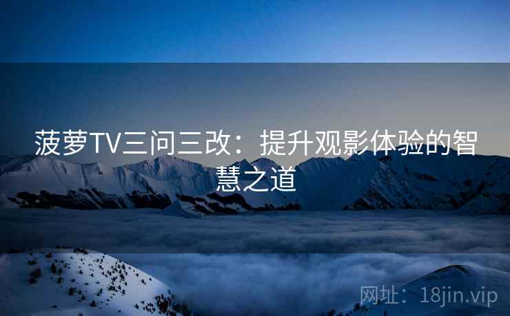 菠萝TV三问三改:提升观影体验的智慧之道 菠萝TV三问三改:提升观影体验的智慧之道