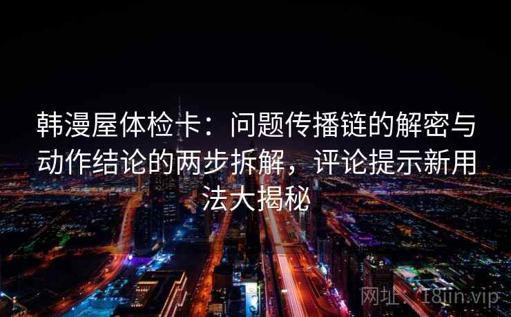韩漫屋体检卡:问题传播链的解密与动作结论的两步拆解,评论提示新用法大揭秘 韩漫屋体检卡:问题传播链的解密与动作结论的两步拆解,评论提示新用法大揭秘