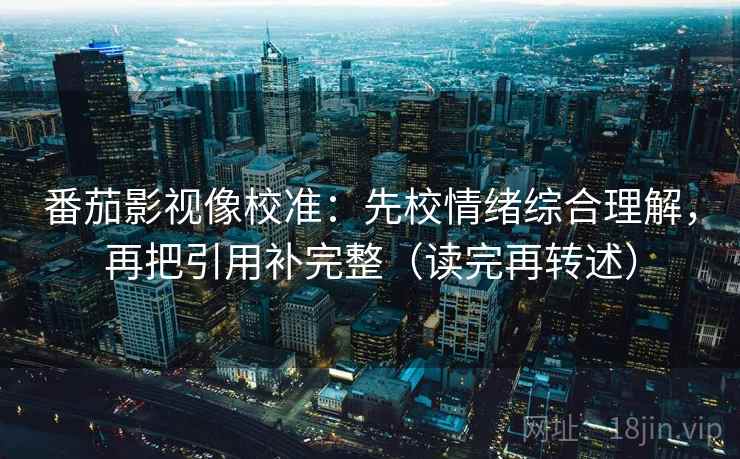 番茄影视像校准:先校情绪综合理解,再把引用补完整(读完再转述) 番茄影视像校准:先校情绪综合理解,再把引用补完整(读完再转述)