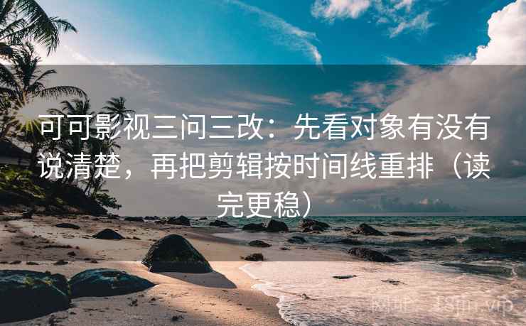 可可影视三问三改：先看对象有没有说清楚，再把剪辑按时间线重排（读完更稳）