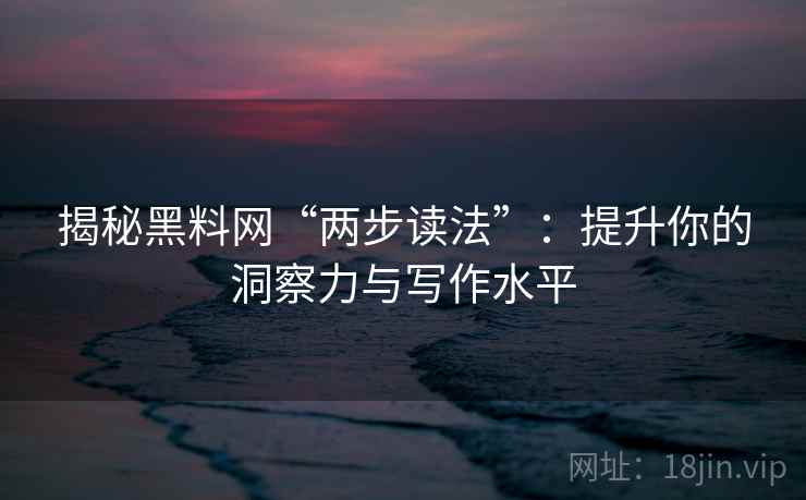 揭秘黑料网“两步读法”:提升你的洞察力与写作水平 揭秘黑料网“两步读法”:提升你的洞察力与写作水平