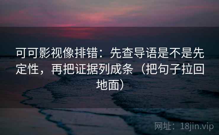 可可影视像排错：先查导语是不是先定性，再把证据列成条（把句子拉回地面）