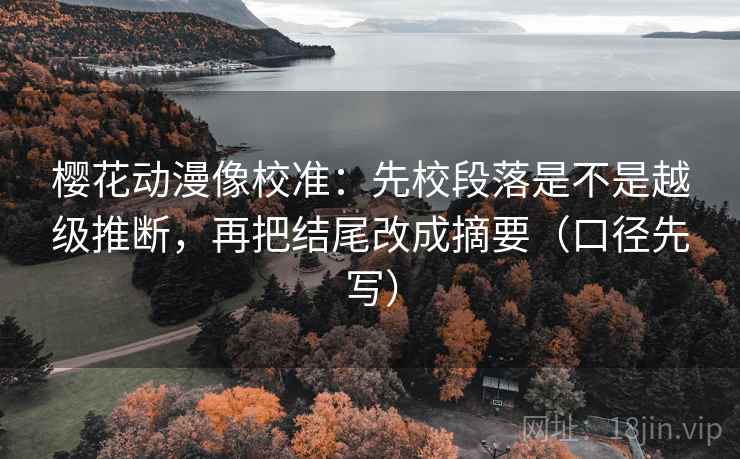 樱花动漫像校准：先校段落是不是越级推断，再把结尾改成摘要（口径先写）