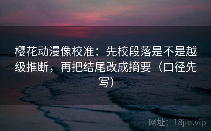 樱花动漫像校准：先校段落是不是越级推断，再把结尾改成摘要（口径先写）