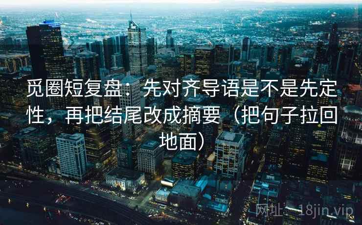 觅圈短复盘:先对齐导语是不是先定性,再把结尾改成摘要(把句子拉回地面)