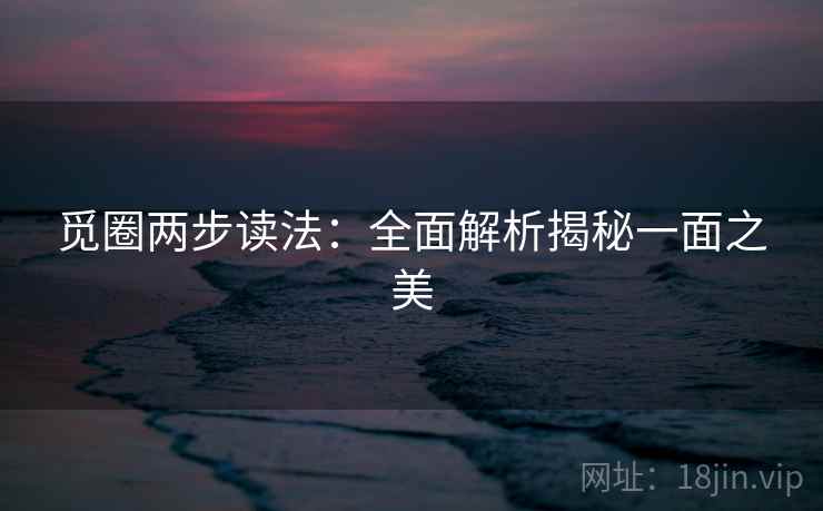 觅圈两步读法:全面解析揭秘一面之美 觅圈两步读法:全面解析揭秘一面之美