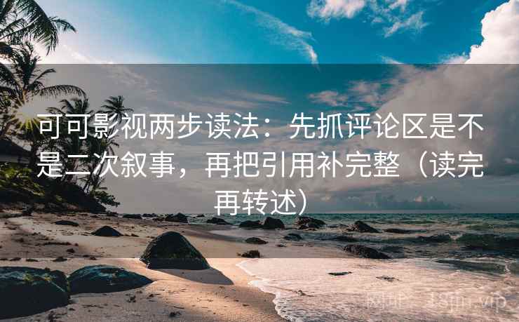 可可影视两步读法：先抓评论区是不是二次叙事，再把引用补完整（读完再转述）