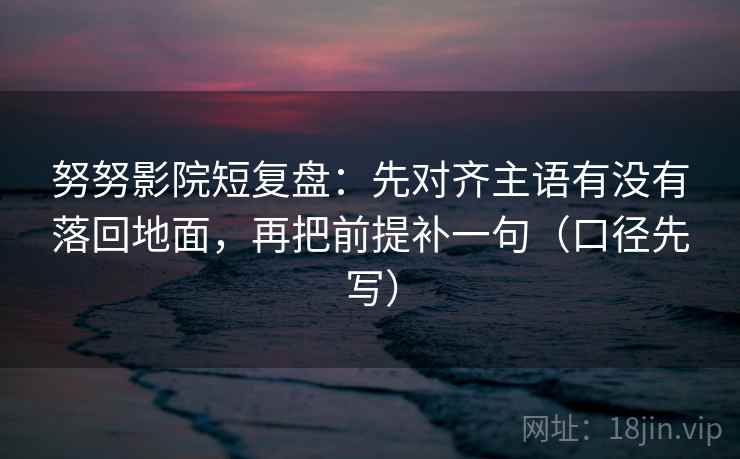努努影院短复盘：先对齐主语有没有落回地面，再把前提补一句（口径先写）