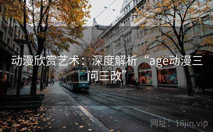动漫欣赏艺术：深度解析“age动漫三问三改”