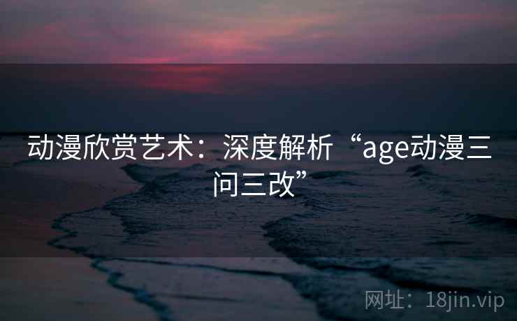 动漫欣赏艺术：深度解析“age动漫三问三改”