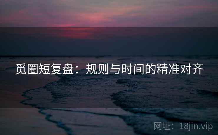 觅圈短复盘:规则与时间的精准对齐
