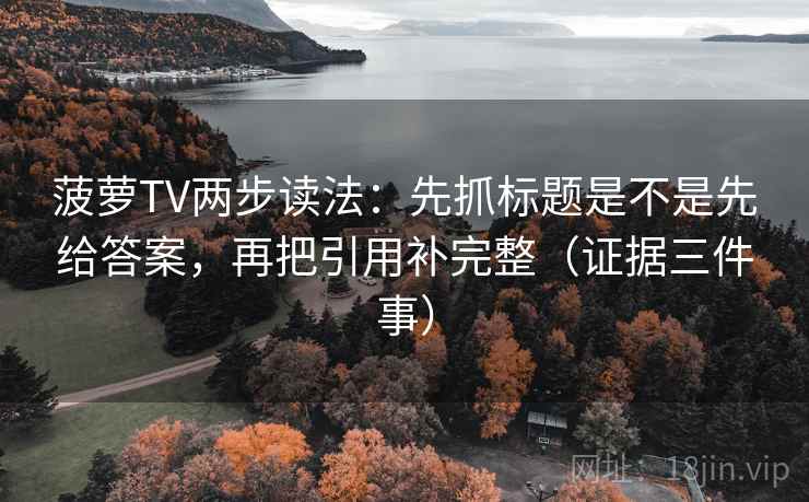 菠萝TV两步读法:先抓标题是不是先给答案,再把引用补完整(证据三件事)