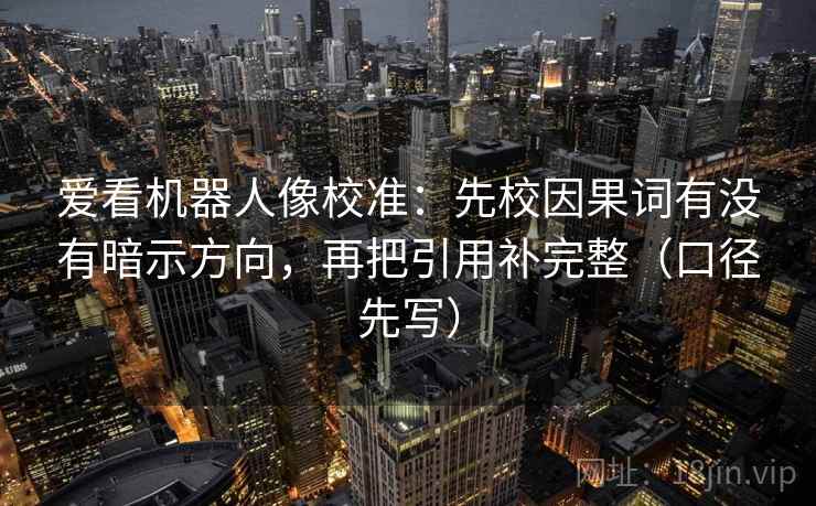 爱看机器人像校准：先校因果词有没有暗示方向，再把引用补完整（口径先写）