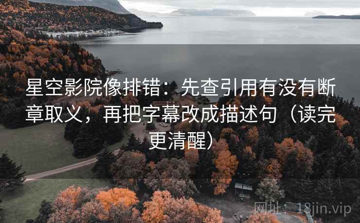 星空影院像排错:先查引用有没有断章取义,再把字幕改成描述句(读完更清醒) 星空影院像排错:先查引用有没有断章取义,再把字幕改成描述句(读完更清醒)