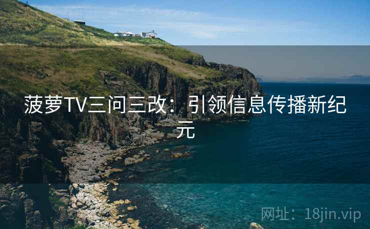 菠萝TV三问三改：引领信息传播新纪元