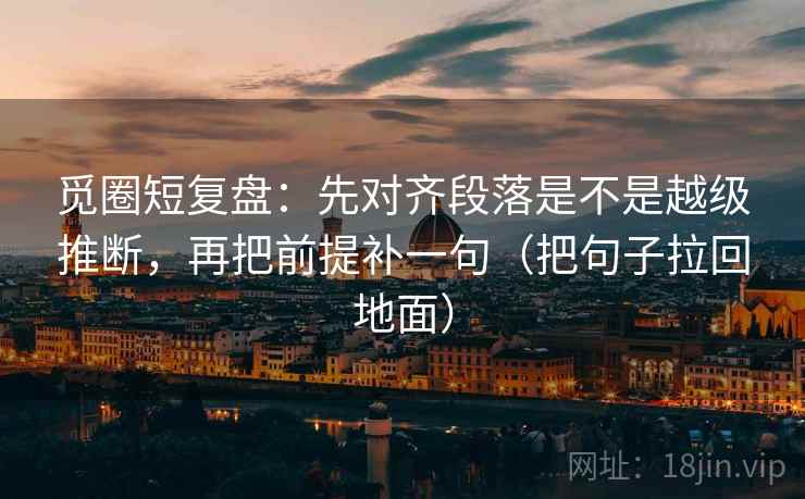 觅圈短复盘：先对齐段落是不是越级推断，再把前提补一句（把句子拉回地面）