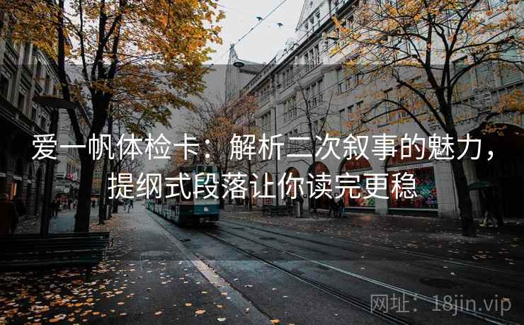 爱一帆体检卡：解析二次叙事的魅力，提纲式段落让你读完更稳