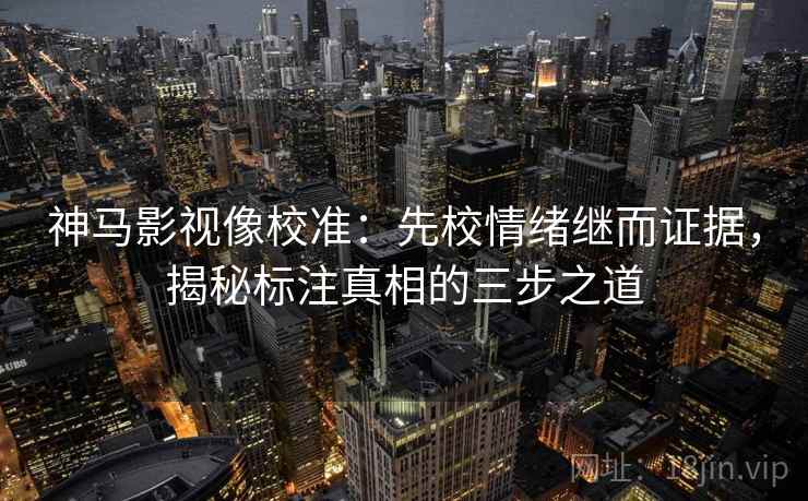 神马影视像校准：先校情绪继而证据，揭秘标注真相的三步之道
