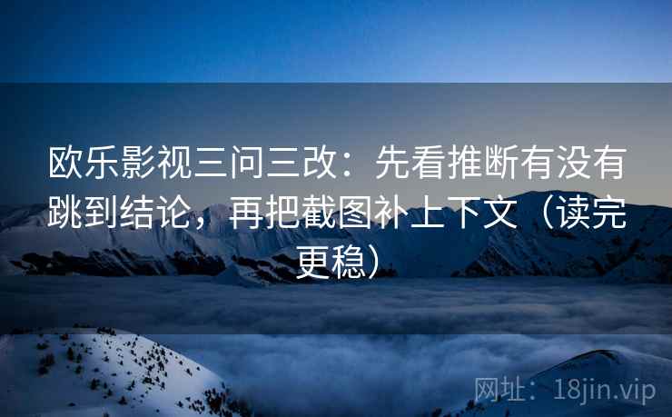 欧乐影视三问三改：先看推断有没有跳到结论，再把截图补上下文（读完更稳）