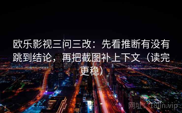 欧乐影视三问三改：先看推断有没有跳到结论，再把截图补上下文（读完更稳）