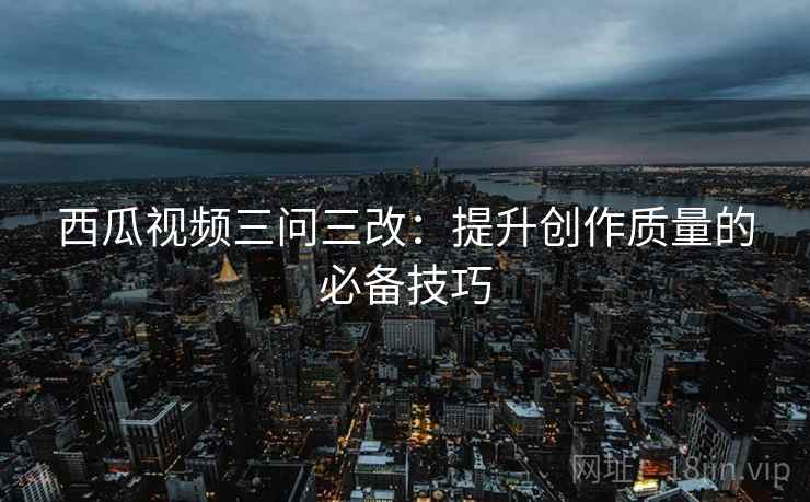 西瓜视频三问三改：提升创作质量的必备技巧