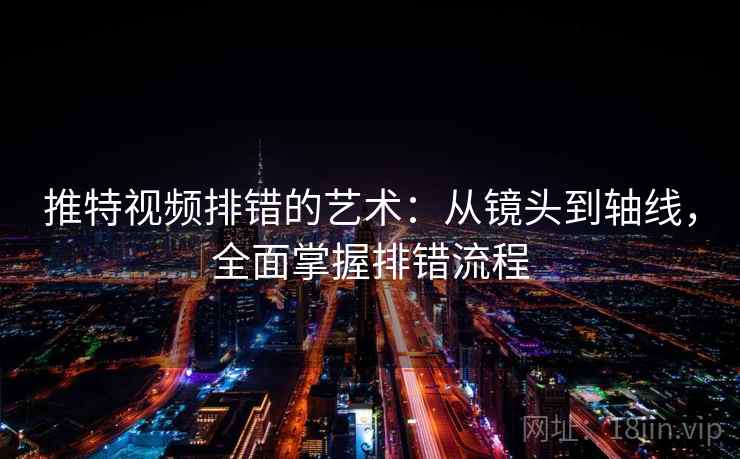 推特视频排错的艺术：从镜头到轴线，全面掌握排错流程