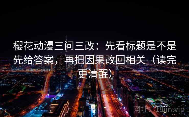 樱花动漫三问三改：先看标题是不是先给答案，再把因果改回相关（读完更清醒）