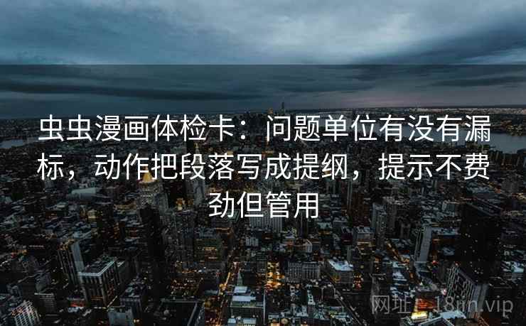 虫虫漫画体检卡：问题单位有没有漏标，动作把段落写成提纲，提示不费劲但管用