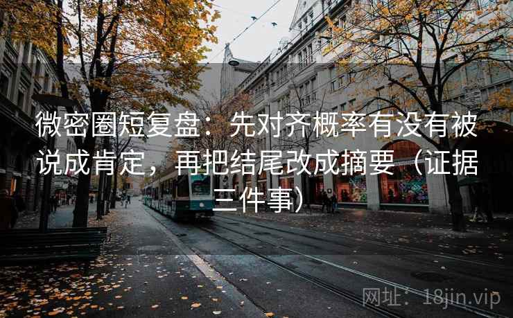 微密圈短复盘：先对齐概率有没有被说成肯定，再把结尾改成摘要（证据三件事）