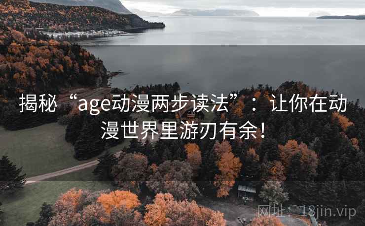 揭秘“age动漫两步读法”：让你在动漫世界里游刃有余！