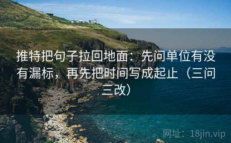 推特把句子拉回地面：先问单位有没有漏标，再先把时间写成起止（三问三改）
