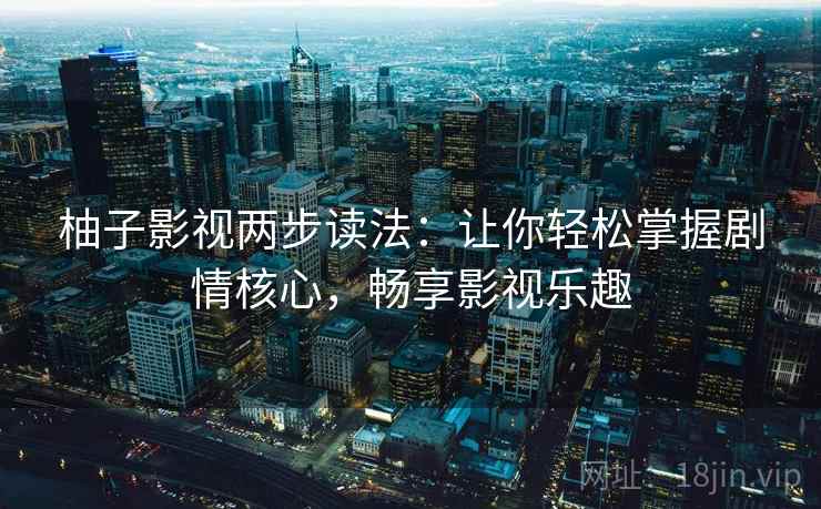 柚子影视两步读法：让你轻松掌握剧情核心，畅享影视乐趣