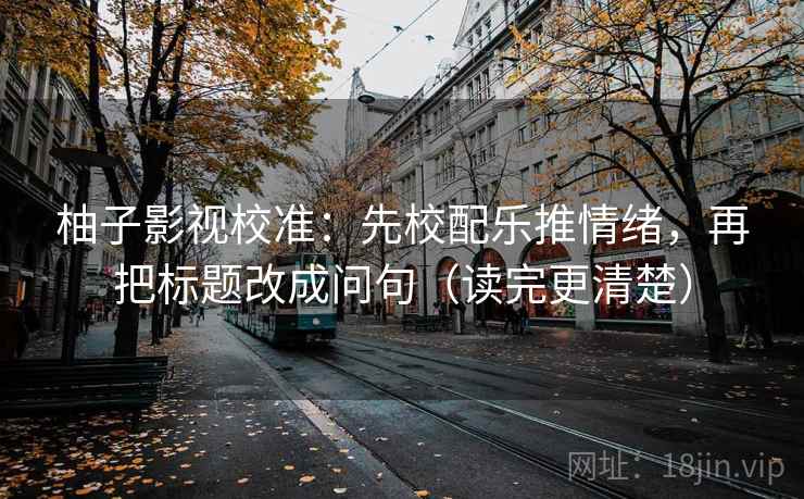 柚子影视校准：先校配乐推情绪，再把标题改成问句（读完更清楚）