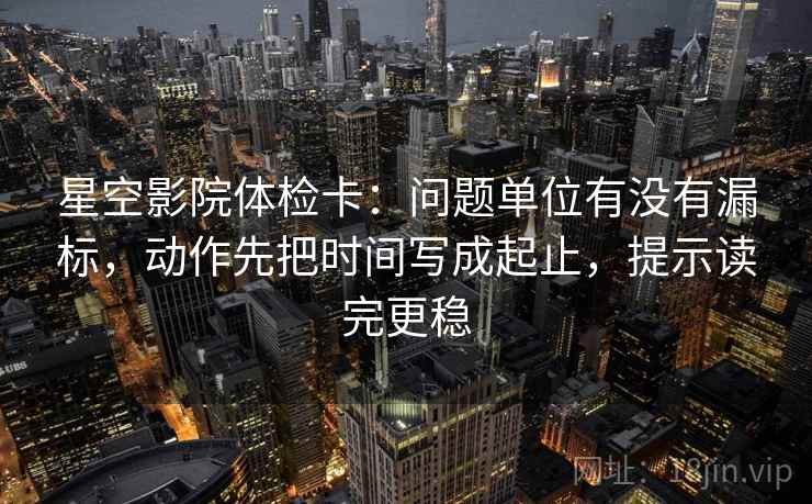 星空影院体检卡：问题单位有没有漏标，动作先把时间写成起止，提示读完更稳