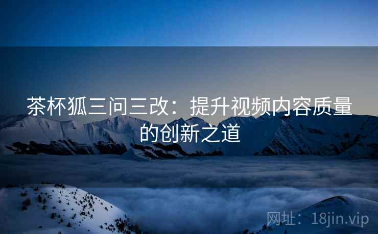 茶杯狐三问三改：提升视频内容质量的创新之道