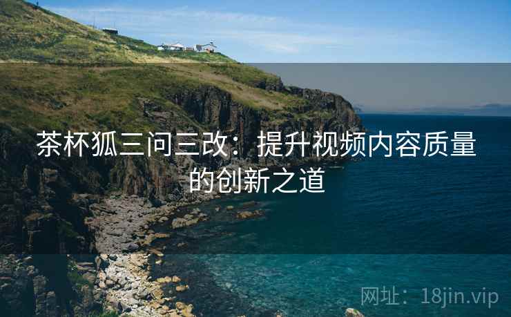 茶杯狐三问三改：提升视频内容质量的创新之道