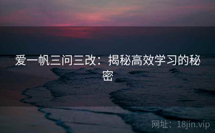 爱一帆三问三改：揭秘高效学习的秘密