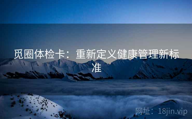 觅圈体检卡：重新定义健康管理新标准