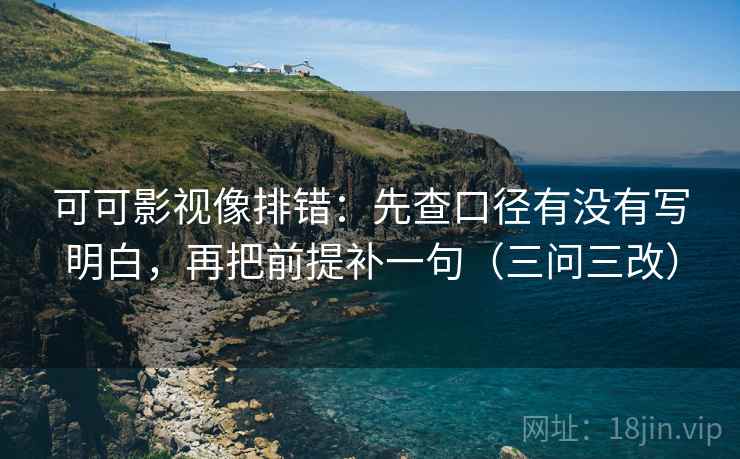 可可影视像排错：先查口径有没有写明白，再把前提补一句（三问三改）